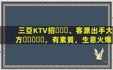 三亞KTV招、客源出手大方，有素質，生意火爆，